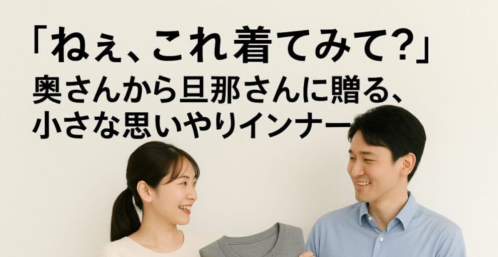「ねぇ、これ着てみて？」奥さんから旦那さんに贈る、小さな思いやりインナー