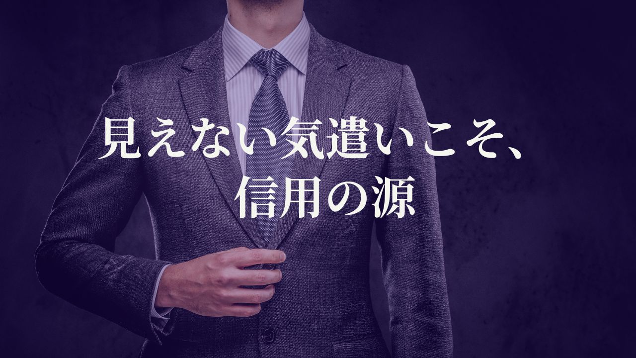 見えない気遣いこそ、信用の源