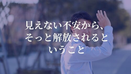 見えない不安から、そっと解放されるということ