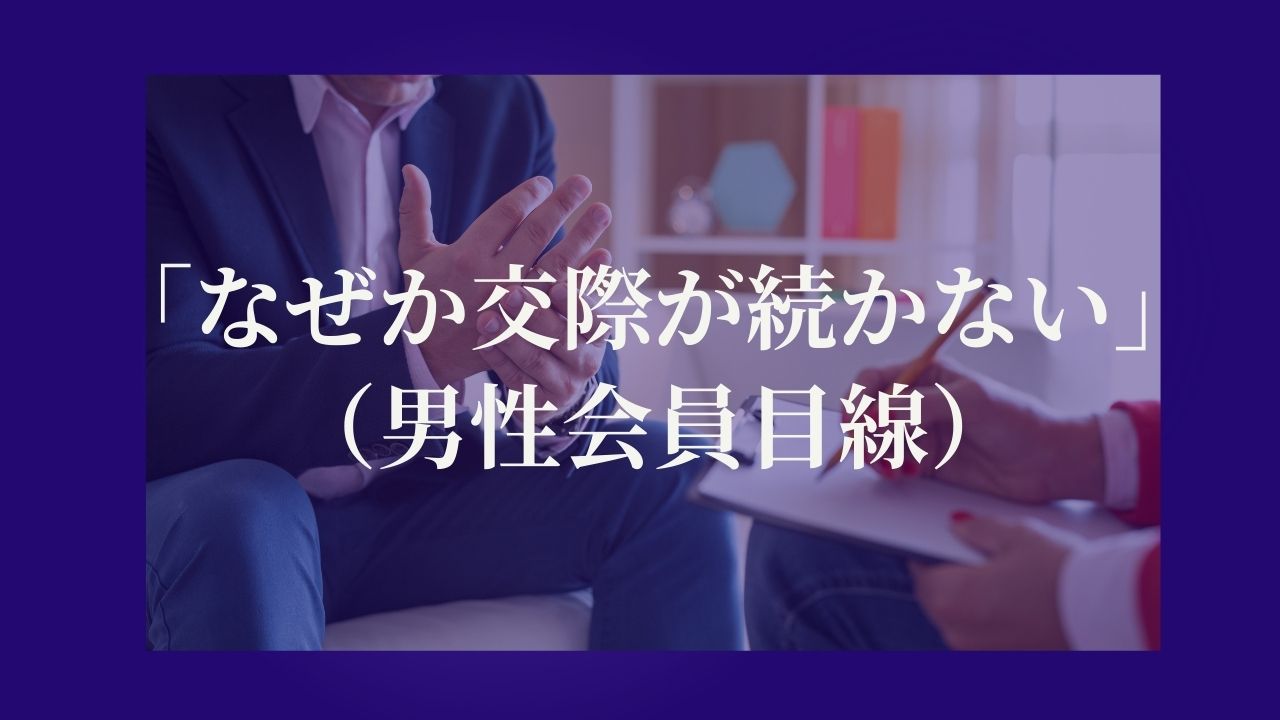 「なぜか交際が続かないんです」（男性会員目線）
