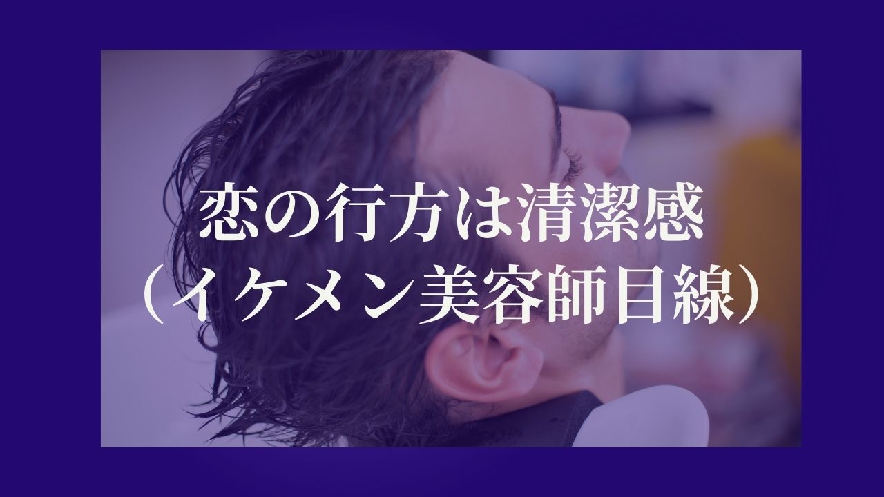 清潔感で、恋の行方は決まっている（イケメン美容師目線）