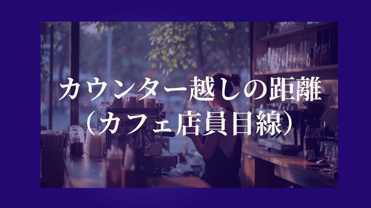 カウンター越しの、近すぎる距離（カフェ店員目線）