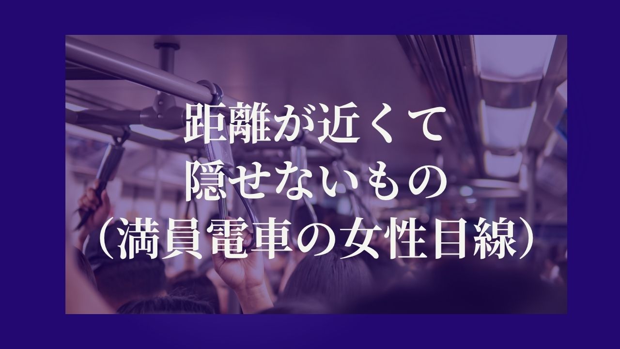 距離が近いほど、隠せないものがある（満員電車の女性目線）