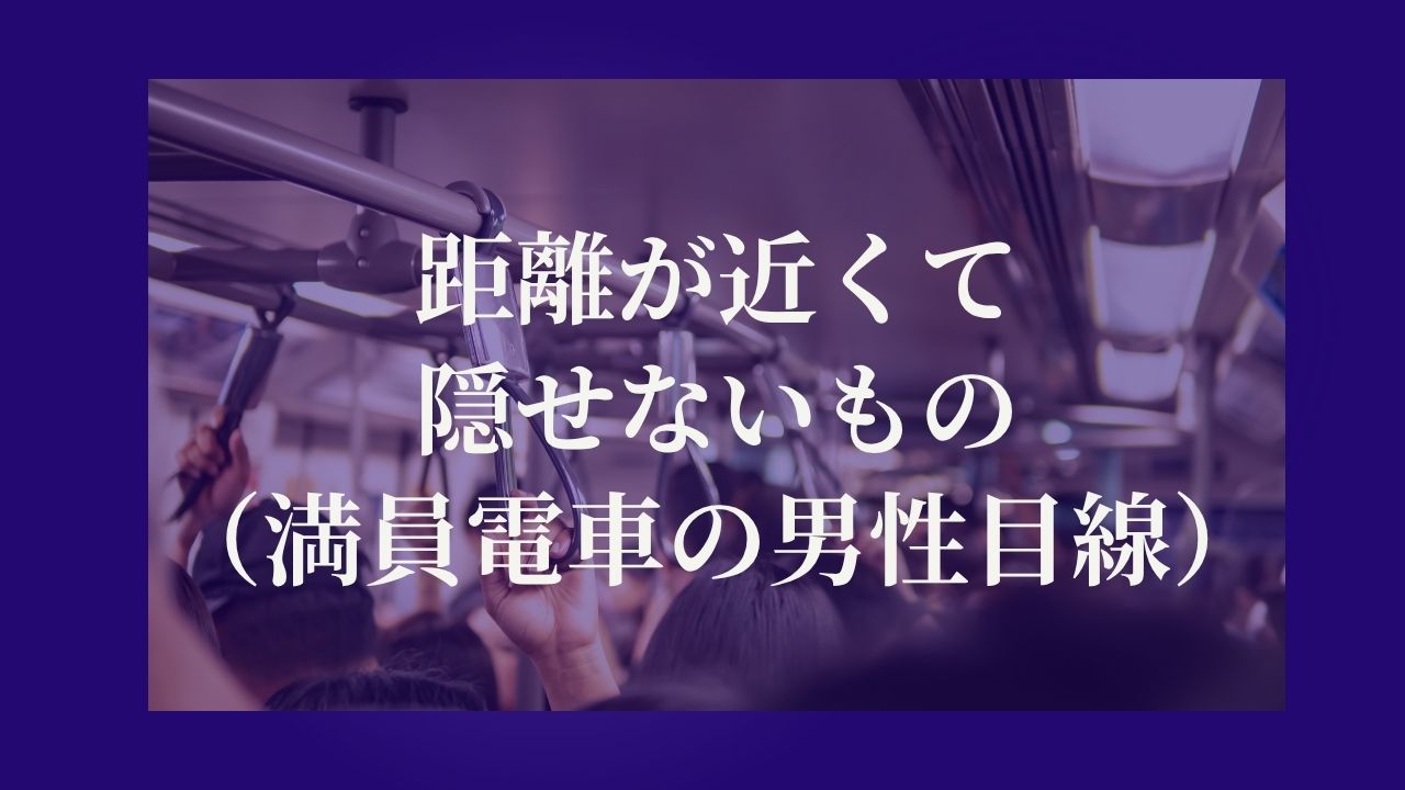 距離が近いほど、隠せないものがある（満員電車の男性目線）
