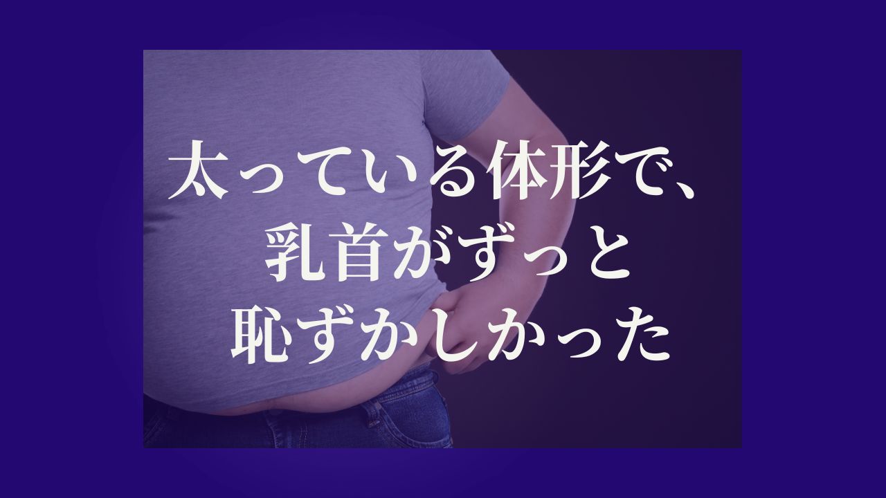 太っている体形で、乳首がずっと恥ずかしかった