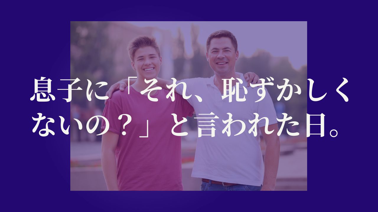 息子に「それ、恥ずかしくないの？」と言われた日。